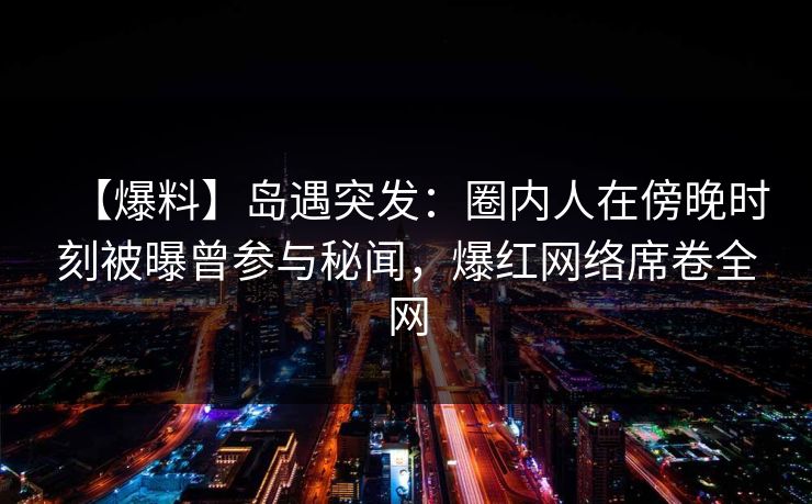 【爆料】岛遇突发:圈内人在傍晚时刻被曝曾参与秘闻,爆红网络席卷全网 【爆料】岛遇突发:圈内人在傍晚时刻被曝曾参与秘闻,爆红网络席卷全网