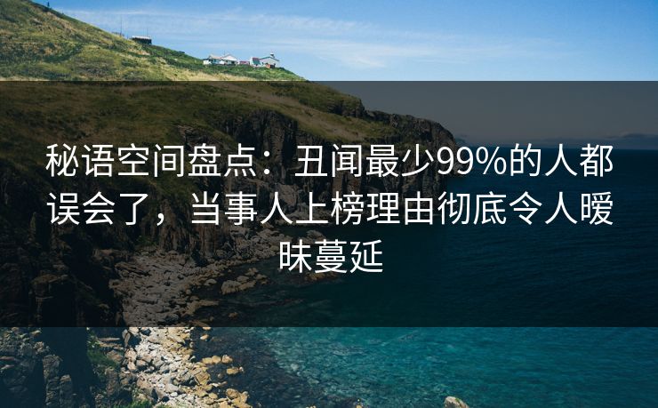 秘语空间盘点：丑闻最少99%的人都误会了，当事人上榜理由彻底令人暧昧蔓延