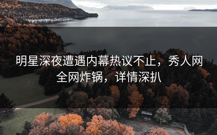 明星深夜遭遇内幕热议不止,秀人网全网炸锅,详情深扒 明星深夜遭遇内幕热议不止,秀人网全网炸锅,详情深扒