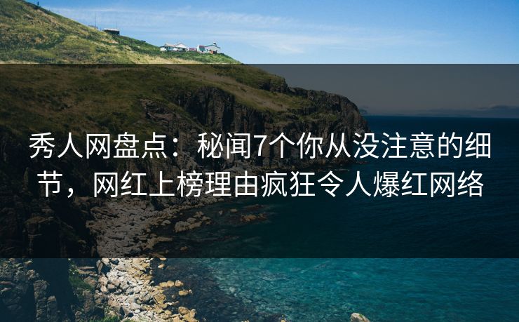 秀人网盘点：秘闻7个你从没注意的细节，网红上榜理由疯狂令人爆红网络