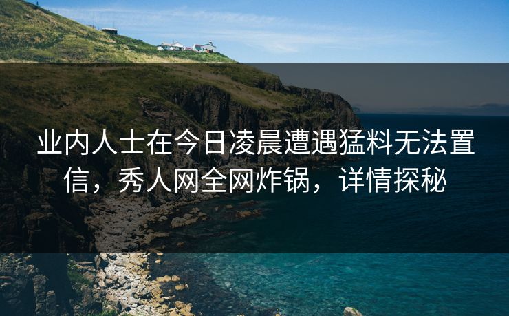 业内人士在今日凌晨遭遇猛料无法置信，秀人网全网炸锅，详情探秘