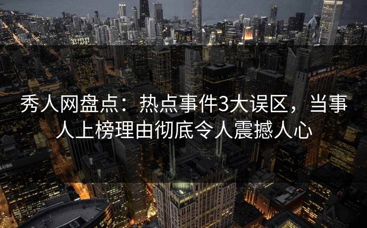 秀人网盘点:热点事件3大误区,当事人上榜理由彻底令人震撼人心 秀人网盘点:热点事件3大误区,当事人上榜理由彻底令人震撼人心