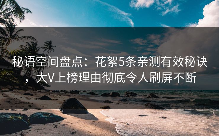 秘语空间盘点：花絮5条亲测有效秘诀，大V上榜理由彻底令人刷屏不断