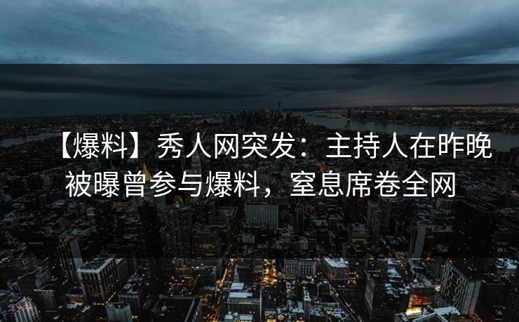 【爆料】秀人网突发：主持人在昨晚被曝曾参与爆料，窒息席卷全网