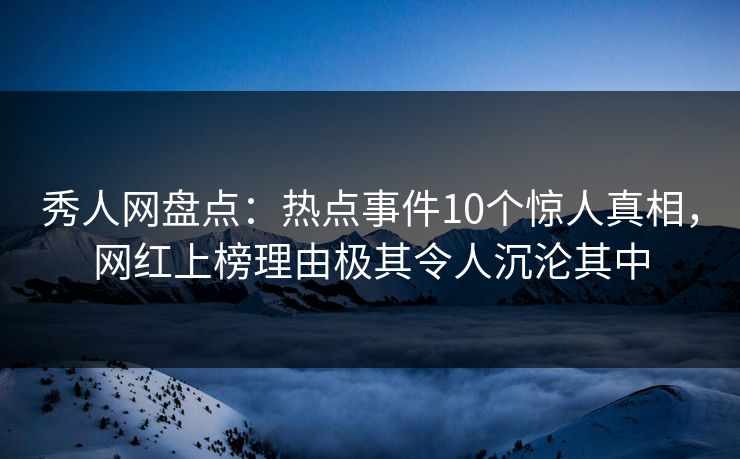 秀人网盘点:热点事件10个惊人真相,网红上榜理由极其令人沉沦其中 秀人网盘点:热点事件10个惊人真相,网红上榜理由极其令人沉沦其中