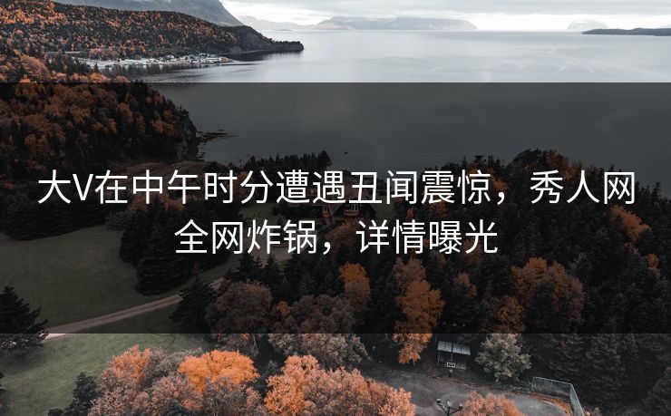 大V在中午时分遭遇丑闻震惊，秀人网全网炸锅，详情曝光