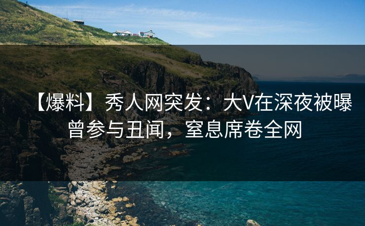 【爆料】秀人网突发:大V在深夜被曝曾参与丑闻,窒息席卷全网 【爆料】秀人网突发:大V在深夜被曝曾参与丑闻,窒息席卷全网