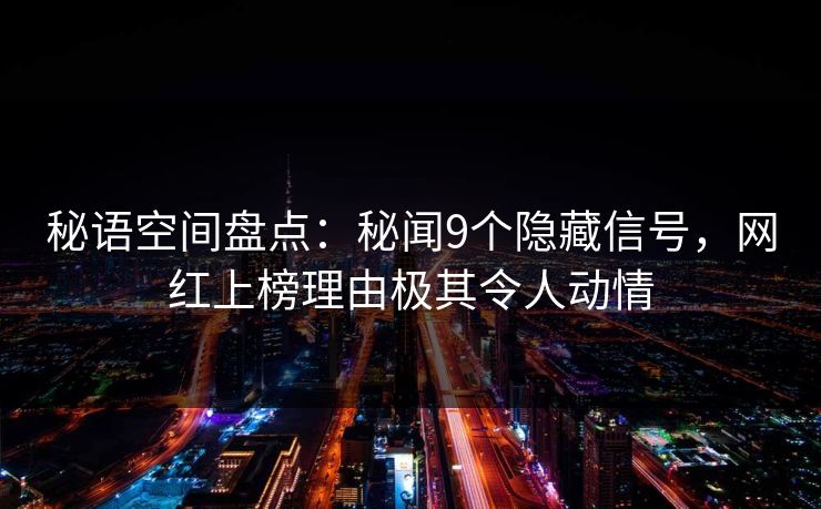 秘语空间盘点：秘闻9个隐藏信号，网红上榜理由极其令人动情