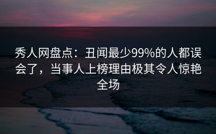 秀人网盘点:丑闻最少99%的人都误会了,当事人上榜理由极其令人惊艳全场 秀人网盘点:丑闻最少99%的人都误会了,当事人上榜理由极其令人惊艳全场