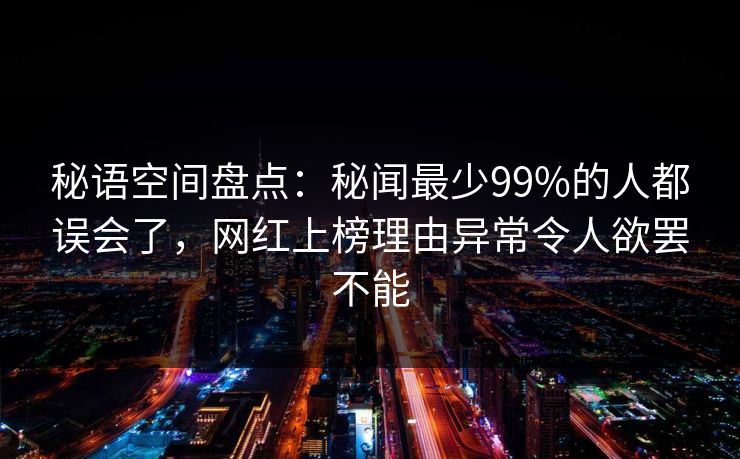 秘语空间盘点：秘闻最少99%的人都误会了，网红上榜理由异常令人欲罢不能
