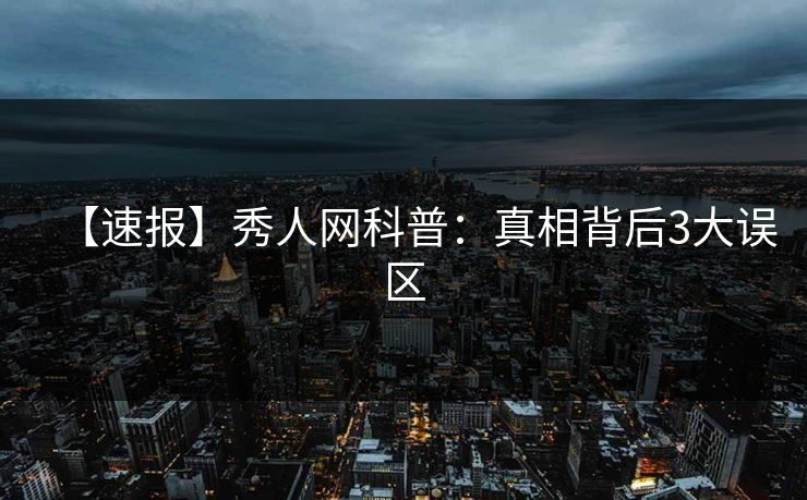 【速报】秀人网科普：真相背后3大误区