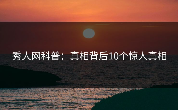 秀人网科普:真相背后10个惊人真相 秀人网科普:真相背后10个惊人真相