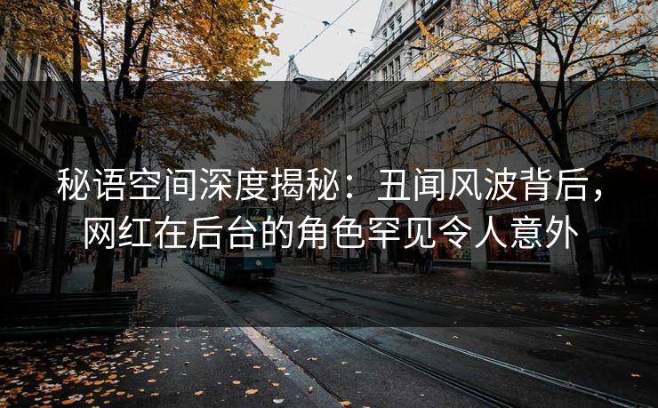 秘语空间深度揭秘：丑闻风波背后，网红在后台的角色罕见令人意外