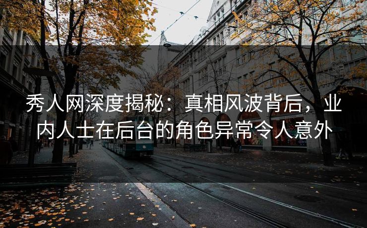 秀人网深度揭秘：真相风波背后，业内人士在后台的角色异常令人意外