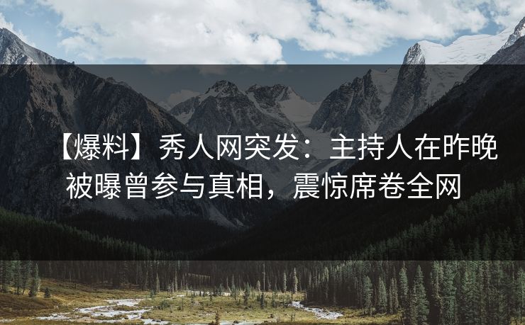 【爆料】秀人网突发：主持人在昨晚被曝曾参与真相，震惊席卷全网