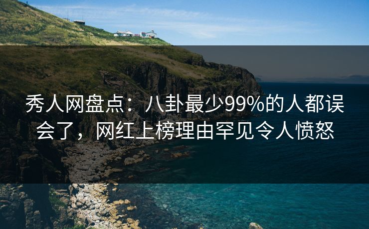 秀人网盘点：八卦最少99%的人都误会了，网红上榜理由罕见令人愤怒
