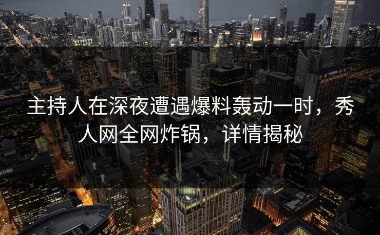 主持人在深夜遭遇爆料轰动一时，秀人网全网炸锅，详情揭秘
