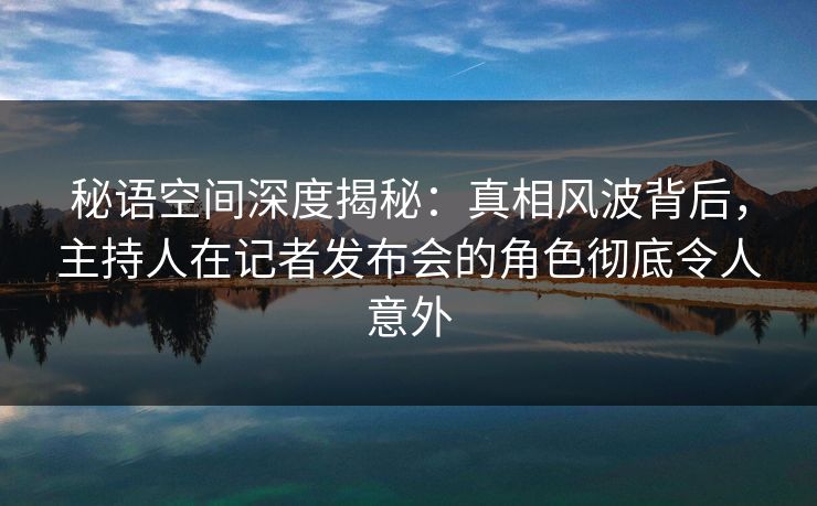 秘语空间深度揭秘:真相风波背后,主持人在记者发布会的角色彻底令人意外 秘语空间深度揭秘:真相风波背后,主持人在记者发布会的角色彻底令人意外