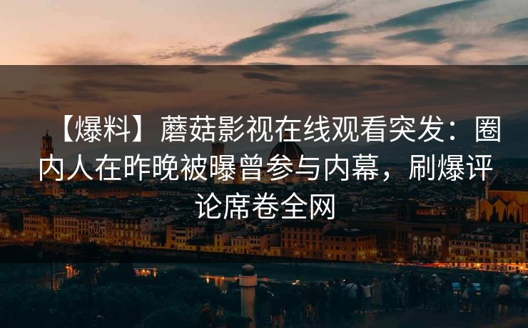 【爆料】蘑菇影视在线观看突发:圈内人在昨晚被曝曾参与内幕,刷爆评论席卷全网 【爆料】蘑菇影视在线观看突发:圈内人在昨晚被曝曾参与内幕,刷爆评论席卷全网