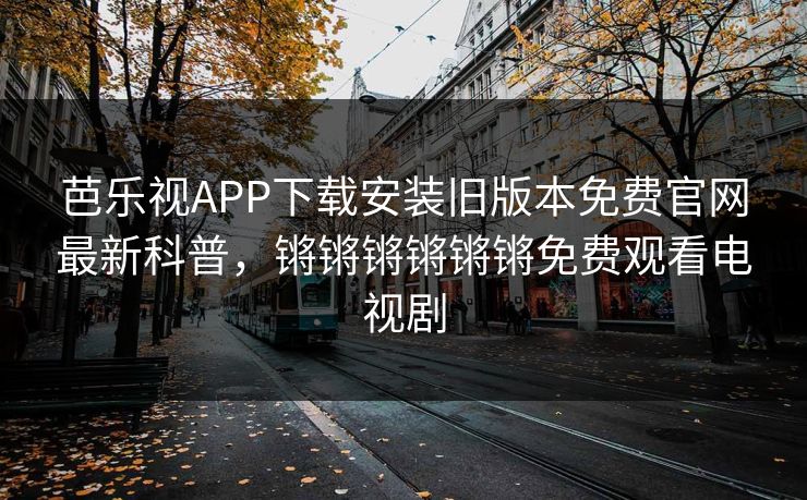芭乐视APP下载安装旧版本免费官网最新科普,锵锵锵锵锵锵免费观看电视剧 芭乐视APP下载安装旧版本免费官网最新科普,锵锵锵锵锵锵免费观看电视剧