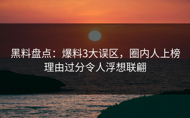 黑料盘点：爆料3大误区，圈内人上榜理由过分令人浮想联翩