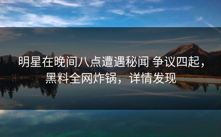 明星在晚间八点遭遇秘闻 争议四起，黑料全网炸锅，详情发现