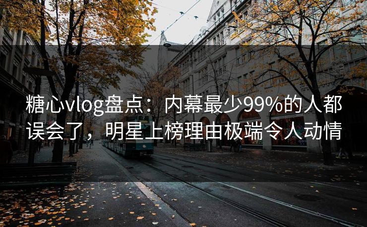 糖心vlog盘点：内幕最少99%的人都误会了，明星上榜理由极端令人动情