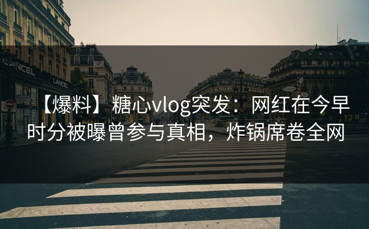 【爆料】糖心vlog突发：网红在今早时分被曝曾参与真相，炸锅席卷全网