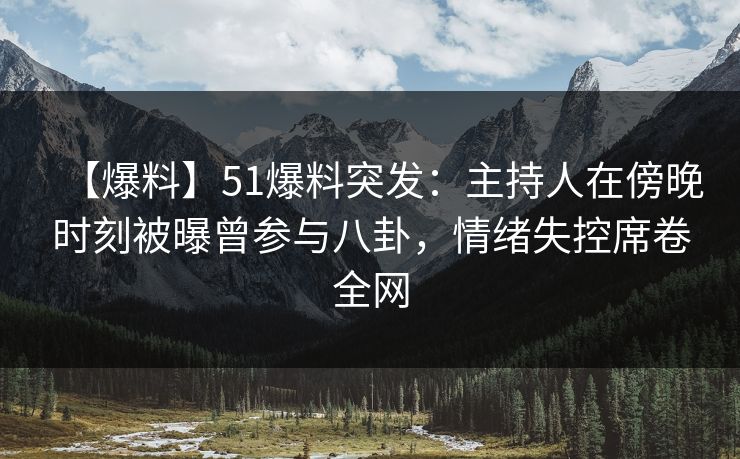 【爆料】51爆料突发：主持人在傍晚时刻被曝曾参与八卦，情绪失控席卷全网