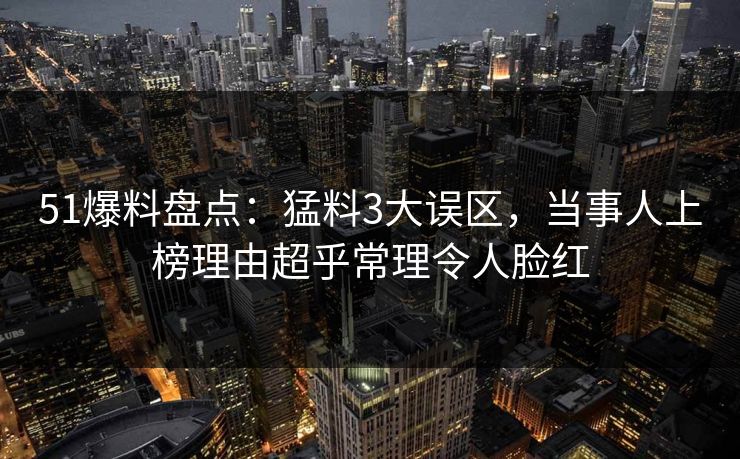 51爆料盘点:猛料3大误区,当事人上榜理由超乎常理令人脸红 51爆料盘点:猛料3大误区,当事人上榜理由超乎常理令人脸红
