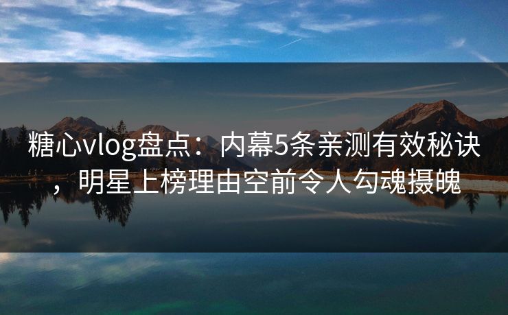 糖心vlog盘点：内幕5条亲测有效秘诀，明星上榜理由空前令人勾魂摄魄