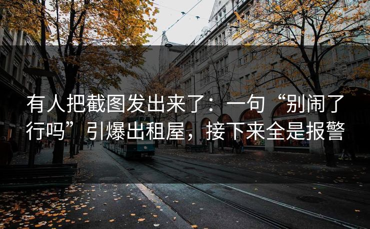 有人把截图发出来了：一句“别闹了行吗”引爆出租屋，接下来全是报警