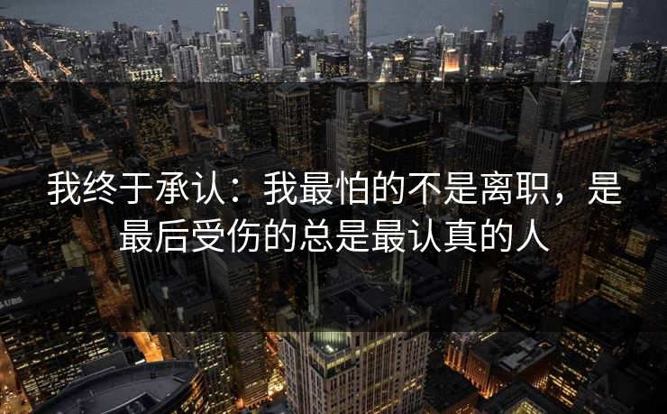 我终于承认：我最怕的不是离职，是最后受伤的总是最认真的人