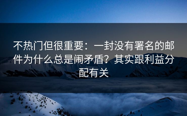 不热门但很重要：一封没有署名的邮件为什么总是闹矛盾？其实跟利益分配有关