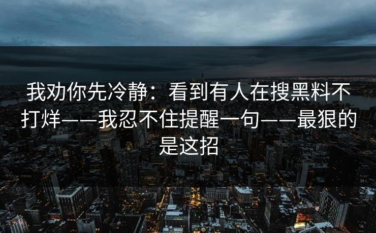 我劝你先冷静：看到有人在搜黑料不打烊——我忍不住提醒一句——最狠的是这招