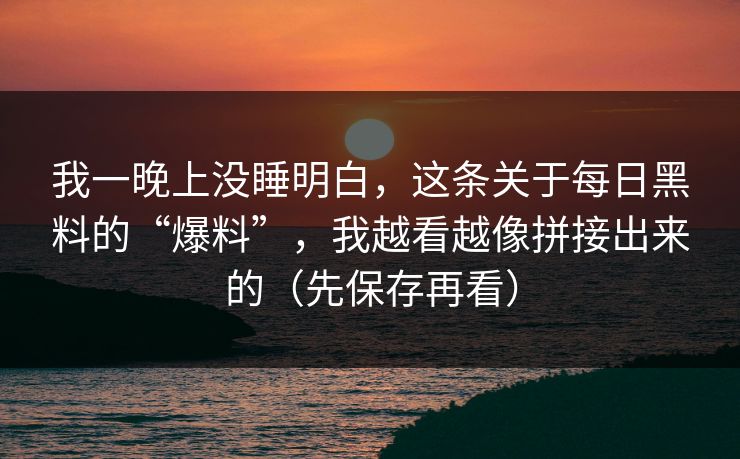 我一晚上没睡明白，这条关于每日黑料的“爆料”，我越看越像拼接出来的（先保存再看）