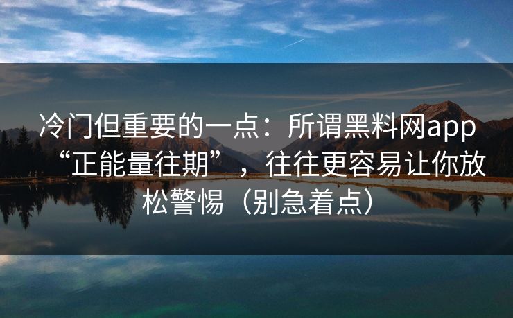 冷门但重要的一点：所谓黑料网app“正能量往期”，往往更容易让你放松警惕（别急着点）