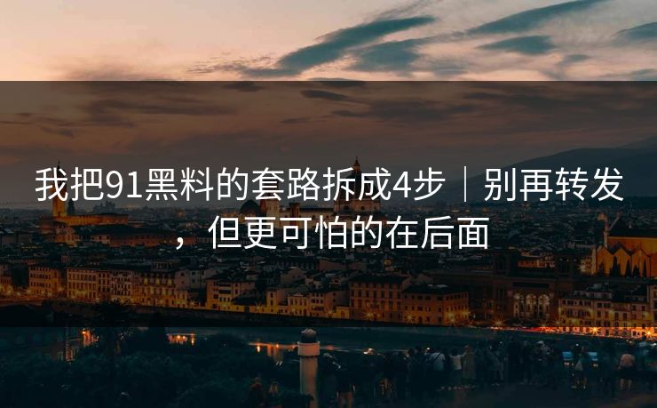 我把91黑料的套路拆成4步｜别再转发，但更可怕的在后面