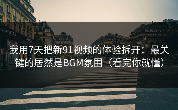 我用7天把新91视频的体验拆开:最关键的居然是BGM氛围(看完你就懂) 我用7天把新91视频的体验拆开:最关键的居然是BGM氛围(看完你就懂)