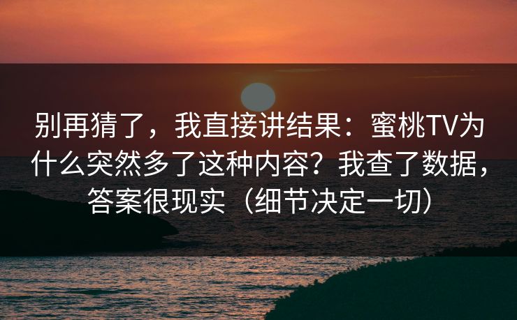 别再猜了，我直接讲结果：蜜桃TV为什么突然多了这种内容？我查了数据，答案很现实（细节决定一切）