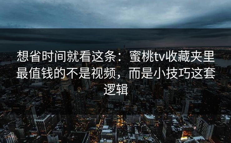 想省时间就看这条：蜜桃tv收藏夹里最值钱的不是视频，而是小技巧这套逻辑