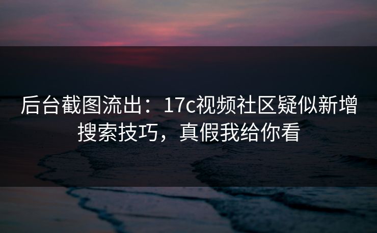 后台截图流出：17c视频社区疑似新增搜索技巧，真假我给你看
