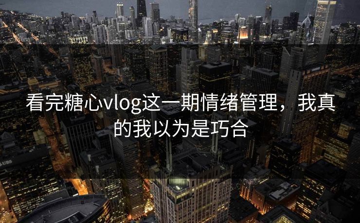 看完糖心vlog这一期情绪管理，我真的我以为是巧合