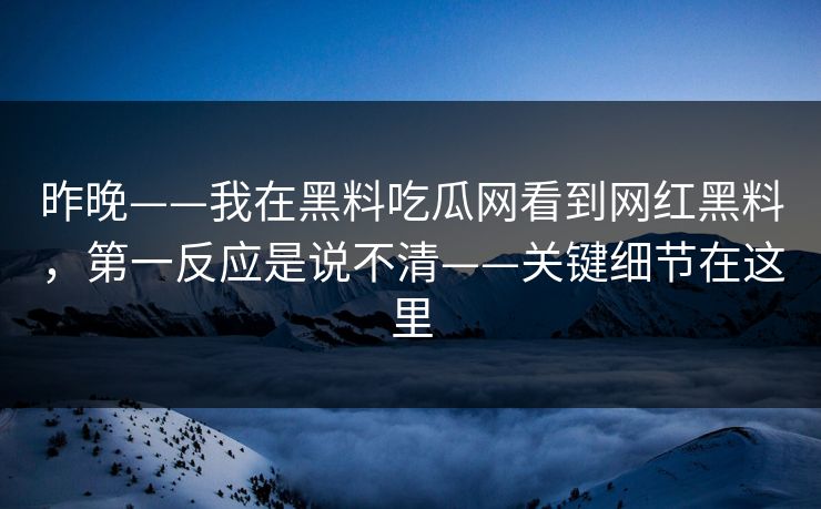 昨晚——我在黑料吃瓜网看到网红黑料，第一反应是说不清——关键细节在这里