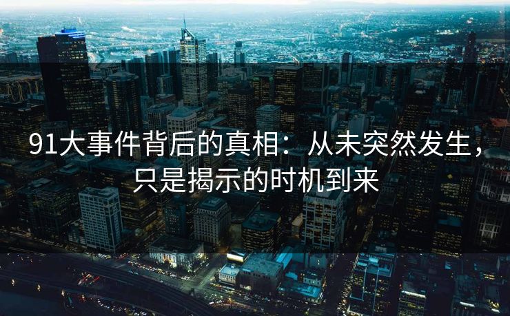 91大事件背后的真相：从未突然发生，只是揭示的时机到来