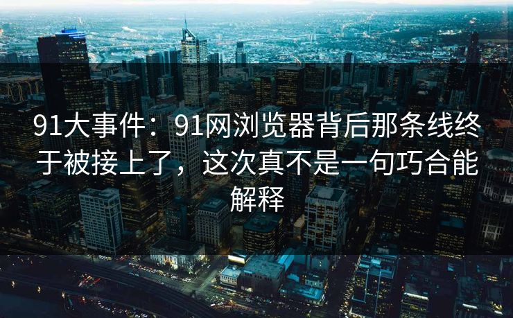 91大事件:91网浏览器背后那条线终于被接上了,这次真不是一句巧合能解释 91大事件:91网浏览器背后那条线终于被接上了,这次真不是一句巧合能解释