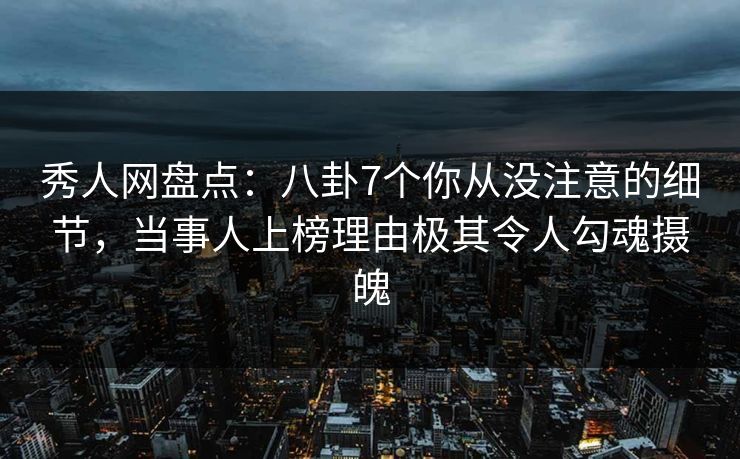 秀人网盘点：八卦7个你从没注意的细节，当事人上榜理由极其令人勾魂摄魄