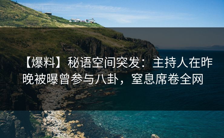 【爆料】秘语空间突发：主持人在昨晚被曝曾参与八卦，窒息席卷全网