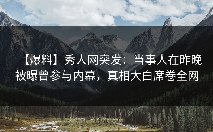 【爆料】秀人网突发：当事人在昨晚被曝曾参与内幕，真相大白席卷全网