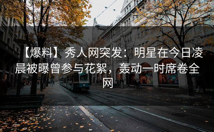 【爆料】秀人网突发:明星在今日凌晨被曝曾参与花絮,轰动一时席卷全网 【爆料】秀人网突发:明星在今日凌晨被曝曾参与花絮,轰动一时席卷全网